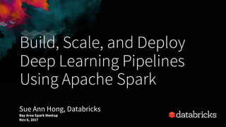 Build, Scale, and Deploy
Deep Learning Pipelines
Using Apache Spark
Bay Area Spark Meetup
Nov8, 2017
Sue Ann Hong, Databricks
 