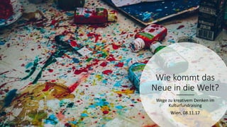 Wie kommt das
Neue in die Welt?
Wege zu kreativem Denken im
Kulturfundraising
Wien, 08.11.17
Bild: Ricardo Viana (Unsplash)
 