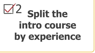 2 Split the
intro course
by experience
 