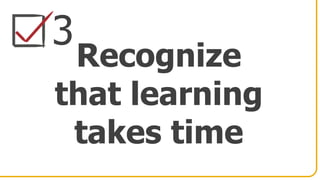 3
Recognize
that learning
takes time
 