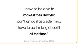 “have to be able to
make it their lifestyle;
can't just do it as a side thing,
have to be thinking about it
all the time.”
(Lewis, Anderson, & Yasuhara, 2016)
 