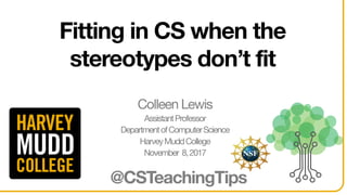 Fitting in CS when the
stereotypes don’t fit
@CSTeachingTips
Colleen Lewis
AssistantProfessor
DepartmentofComputerScience
HarveyMuddCollege
November 8,2017
 