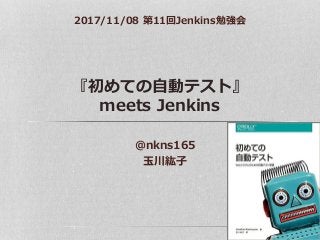 『初めての自動テスト』
meets Jenkins
2017/11/08 第11回Jenkins勉強会
@nkns165
玉川紘子
 