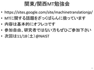 関東/関西MT勉強会
• https://sites.google.com/site/machinetranslationjp/
• MTに関する話題をざっくばらんに扱っています
• 内容は基本的にオフレコです
• 参加自由、研究者ではない方もぜひご参加下さい
• 次回は11/18（土）@NAIST
61
 