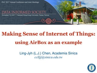 Making Sense of Internet of Things:
using AirBox as an example
Ling-Jyh (L.J.) Chen, Academia Sinica
cclljj@sinica.edu.tw
 