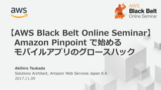 © 2017, Amazon Web Services, Inc. or its Affiliates. All rights reserved.
1
Akihiro Tsukada
Solutions Architect, Amazon Web Services Japan K.K.
2017.11.09
【AWS Black Belt Online Seminar】
Amazon Pinpoint で始める
モバイルアプリのグロースハック
 