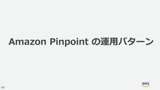 © 2017, Amazon Web Services, Inc. or its Affiliates. All rights reserved.
66
Amazon Pinpoint の運用パターン
 