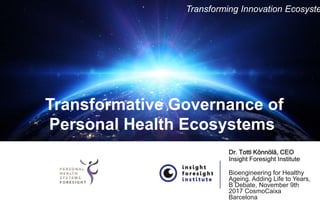 Transformative Governance of
Personal Health Ecosystems
Dr. Totti Könnölä, CEO
Insight Foresight Institute
Bioengineering for Healthy
Ageing. Adding Life to Years,
B Debate, November 9th
2017 CosmoCaixa
Barcelona
Transforming Innovation Ecosyste
 