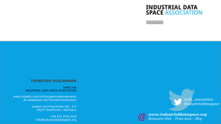// 25
THORSTEN HUELSMANN
DIRECTOR
INDUSTRIAL DATA SPACE ASSOCIATION
www.linkedin.com/in/thorstenhuelsmannecm
de.slideshare.net/ThorstenHuelsmann
Joseph-von-Fraunhofer-Str. 2-4
44227 Dortmund | Germany
+49 231 9743 619
info@industrialdataspace.org
@ids_association
#industrialdataspace
www.industrialdataspace.org
Ressource Hub – Press Area – Blog
 