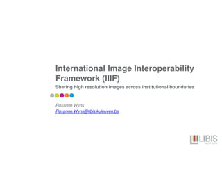International Image Interoperability
Framework (IIIF)
Sharing high resolution images across institutional boundaries
Roxanne Wyns
Roxanne.Wyns@libis.kuleuven.be
 