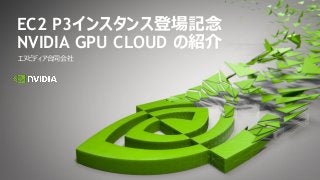 エヌビディア合同会社
EC2 P3インスタンス登場記念
NVIDIA GPU CLOUD の紹介
 