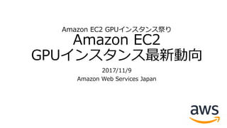 Amazon EC2 GPUインスタンス祭り
Amazon EC2
GPUインスタンス最新動向
2017/11/9
Amazon Web Services Japan
 