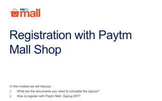Registration with Paytm
Mall Shop
In this module we will discuss:
1. What are the documents you need to complete the signup?
2. How to register with Paytm Mall- Signup DIY?
 