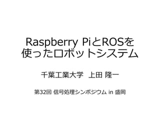 Raspberry PiとROSを
使ったロボットシステム
千葉工業大学 上田 隆一
第32回 信号処理シンポジウム in 盛岡
 