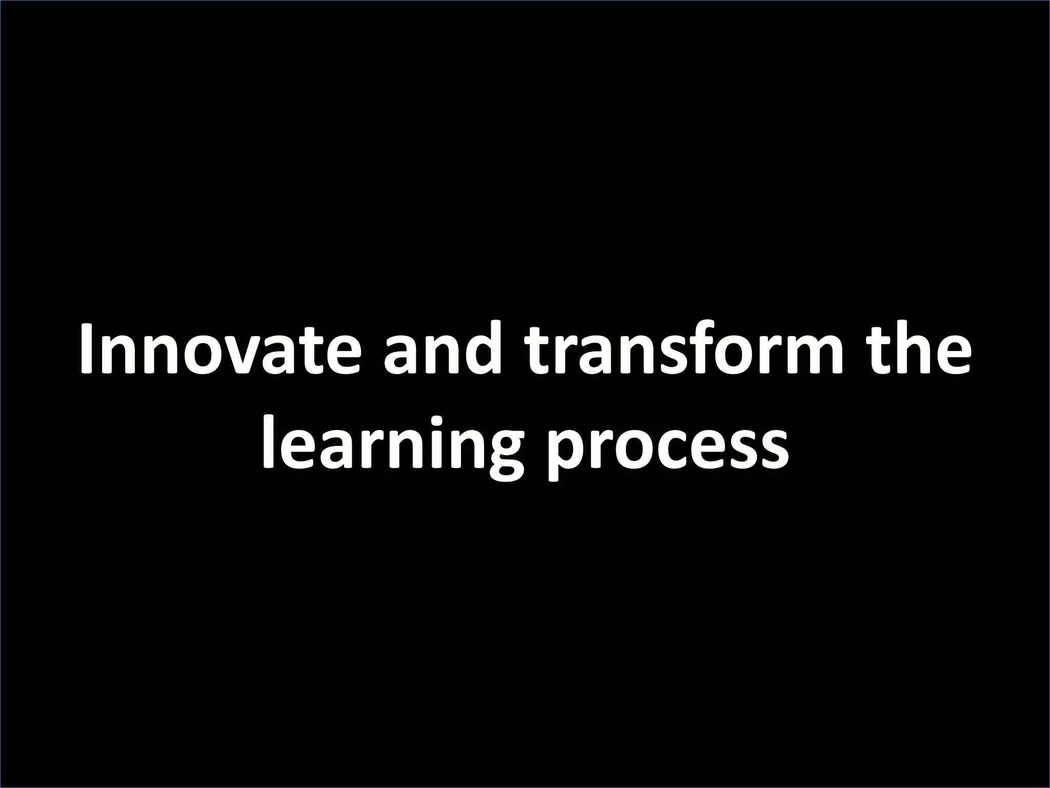 Innovate and transform the
learning process
 