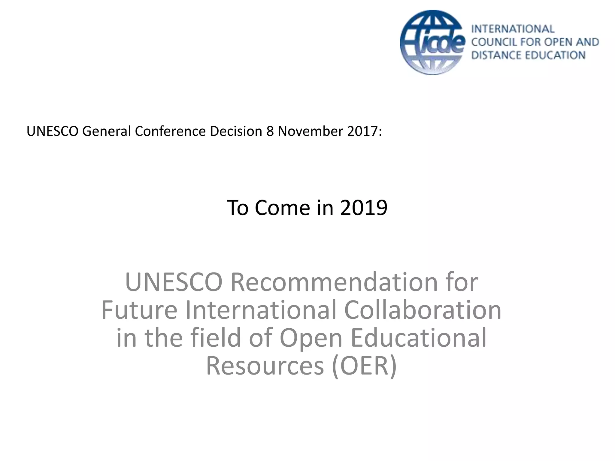 To Come in 2019
UNESCO Recommendation for
Future International Collaboration
in the field of Open Educational
Resources (OER)
UNESCO General Conference Decision 8 November 2017:
 