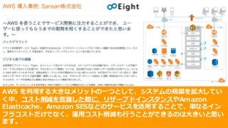 © 2017, Amazon Web Services, Inc. or its Affiliates. All rights reserved.
AWS を利⽤する⼤きなメリットの⼀つとして、システムの規模を拡⼤してい
く中、コスト削減を意識した際に、リザーブドインスタンスやAmazon
Elasticache、Amazon SESなどのサービスを活⽤することで、単なるイン
フラコストだけでなく、運⽤コスト削減も⾏うことができるのは⼤きいと思い
ます。
 