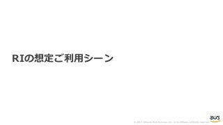 © 2017, Amazon Web Services, Inc. or its Affiliates. All rights reserved.
RIの想定ご利⽤シーン
 