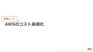 © 2017, Amazon Web Services, Inc. or its Affiliates. All rights reserved.
AWSのコスト最適化
前提として
 
