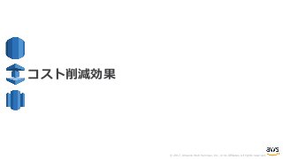 © 2017, Amazon Web Services, Inc. or its Affiliates. All rights reserved.
コスト削減効果
 