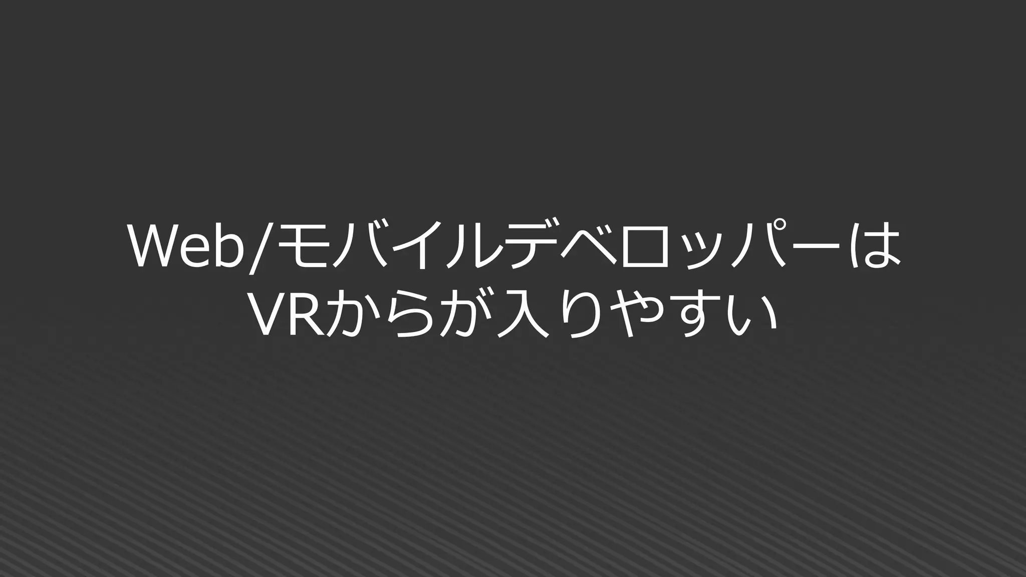 Web/モバイルデベロッパーは
VRからが入りやすい
 