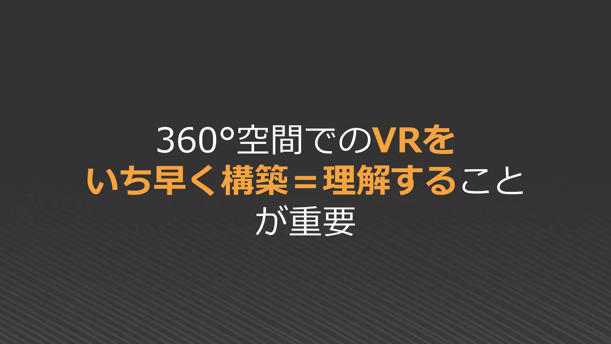 360°空間でのVRを
いち早く構築＝理解すること
が重要
 