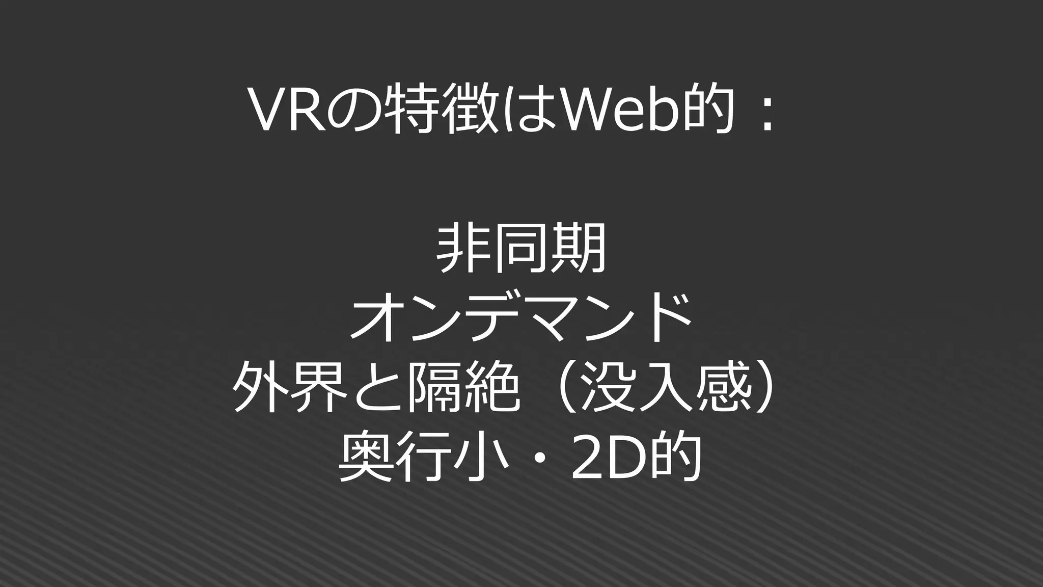VRの特徴はWeb的：
非同期
オンデマンド
外界と隔絶（没入感）
奥行小・2D的
 
