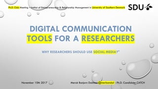 DIGITAL COMMUNICATION
TOOLS FOR A RESEARCHERS
WHY RESEARCHERS SHOULD USE SOCIAL MEDIA?"
Ph.D. Club Meeting – Institut of Entrepreneurship & Relationship Management in University of Southern Denmark
November 10th 2017 Mercè Bonjorn Dalmau @merbondal - Ph.D. Candidate CATCH
 