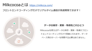 Milkcocoaとは https://mlkcca.com/
フロントエンドコーディングだけでリアルタイム通信が高速開発できます！
 