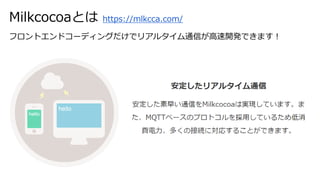 Milkcocoaとは https://mlkcca.com/
フロントエンドコーディングだけでリアルタイム通信が高速開発できます！
 