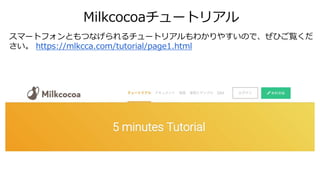 Milkcocoaチュートリアル
スマートフォンともつなげられるチュートリアルもわかりやすいので、ぜひご覧くだ
さい。 https://mlkcca.com/tutorial/page1.html
 