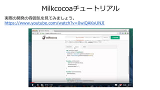 Milkcocoaチュートリアル
実際の開発の雰囲気を見てみましょう。
https://www.youtube.com/watch?v=0wiQAKxUNJI
 