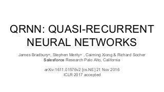 James Bradbury∗, Stephen Merity∗ , Caiming Xiong & Richard Socher
Salesforce Research Palo Alto, California
arXiv:1611.01576v2 [cs.NE] 21 Nov 2016
ICLR 2017 accepted
QRNN: QUASI-RECURRENT
NEURAL NETWORKS
 