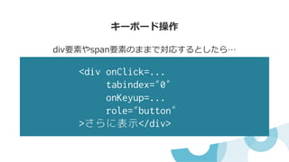 div要素やspan要素のままで対応するとしたら…
キーボード操作
<div onClick=...
tabindex=“0”
onKeyup=...
role=“button”
>さらに表示</div>
 