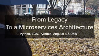 From Legacy
To a Microservices Architecture
Python, ZCA, Pyramid, Angular 4 & Deis
 
