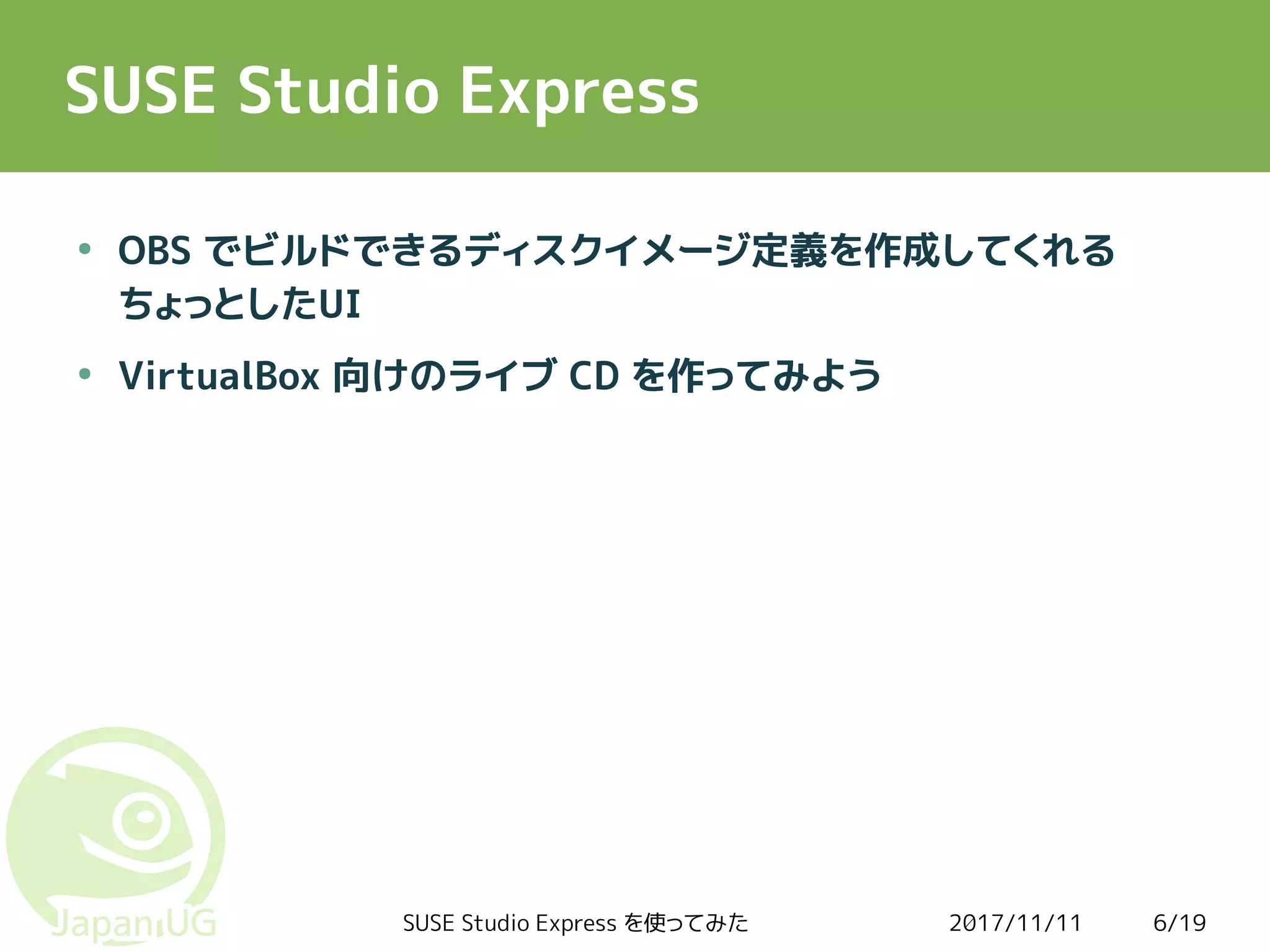 2017/11/11SUSE Studio Express を使ってみた 6/19
SUSE Studio Express
●
OBS でビルドできるディスクイメージ定義を作成してくれる
ちょっとしたUI
●
VirtualBox 向けのライブ CD を作ってみよう
 