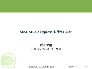 2017/11/11SUSE Studio Express を使ってみた 1/19
SUSE Studio Express を使ってみた
武山 文信
日本 openSUSE ユーザ会
 