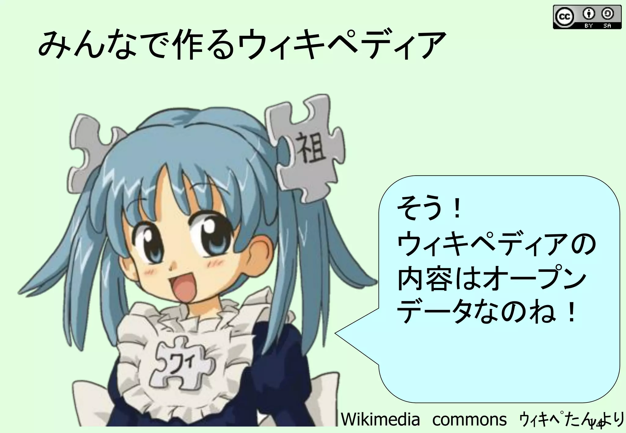 14
みんなで作るウィキペディア
そう！
ウィキペディアの
内容はオープン
データなのね！
Wikimedia commons ｳｨｷﾍﾟたんより
 