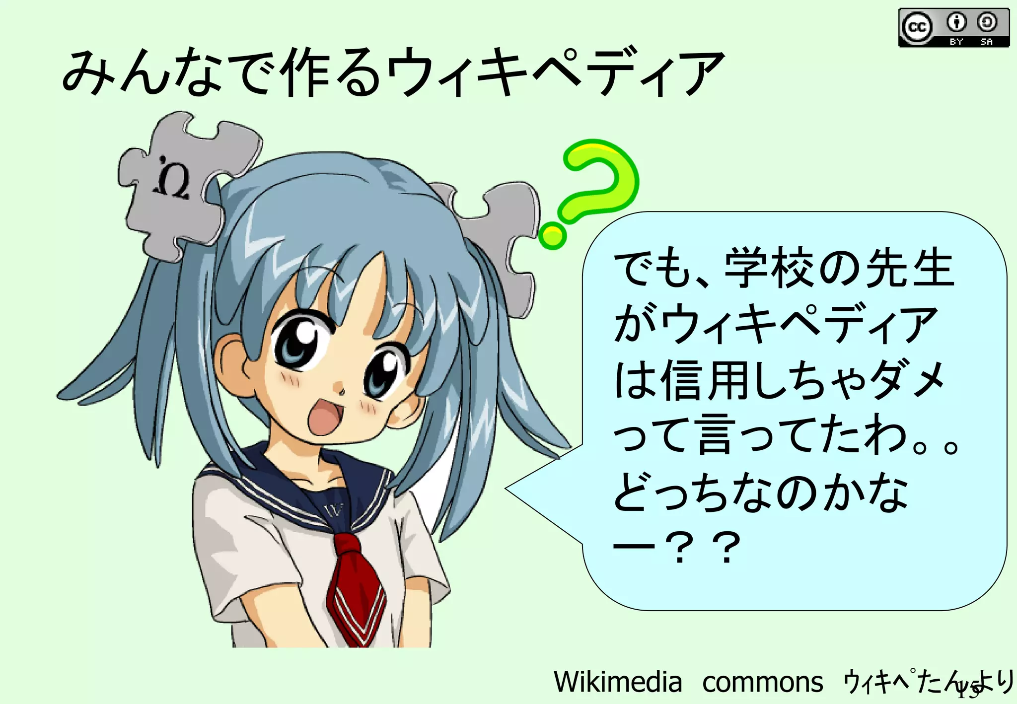 15
みんなで作るウィキペディア
でも、学校の先生
がウィキペディア
は信用しちゃダメ
って言ってたわ。。
どっちなのかな
ー？？
Wikimedia commons ｳｨｷﾍﾟたんより
 