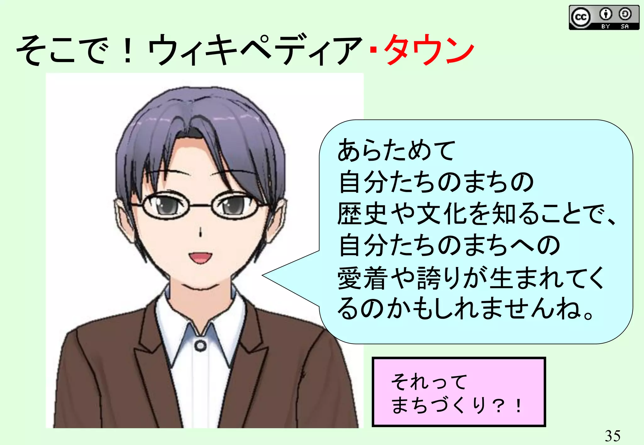 35
そこで！ウィキペディア・タウン
あらためて
自分たちのまちの
歴史や文化を知ることで、
自分たちのまちへの
愛着や誇りが生まれてく
るのかもしれませんね。
それって
まちづくり？！
 