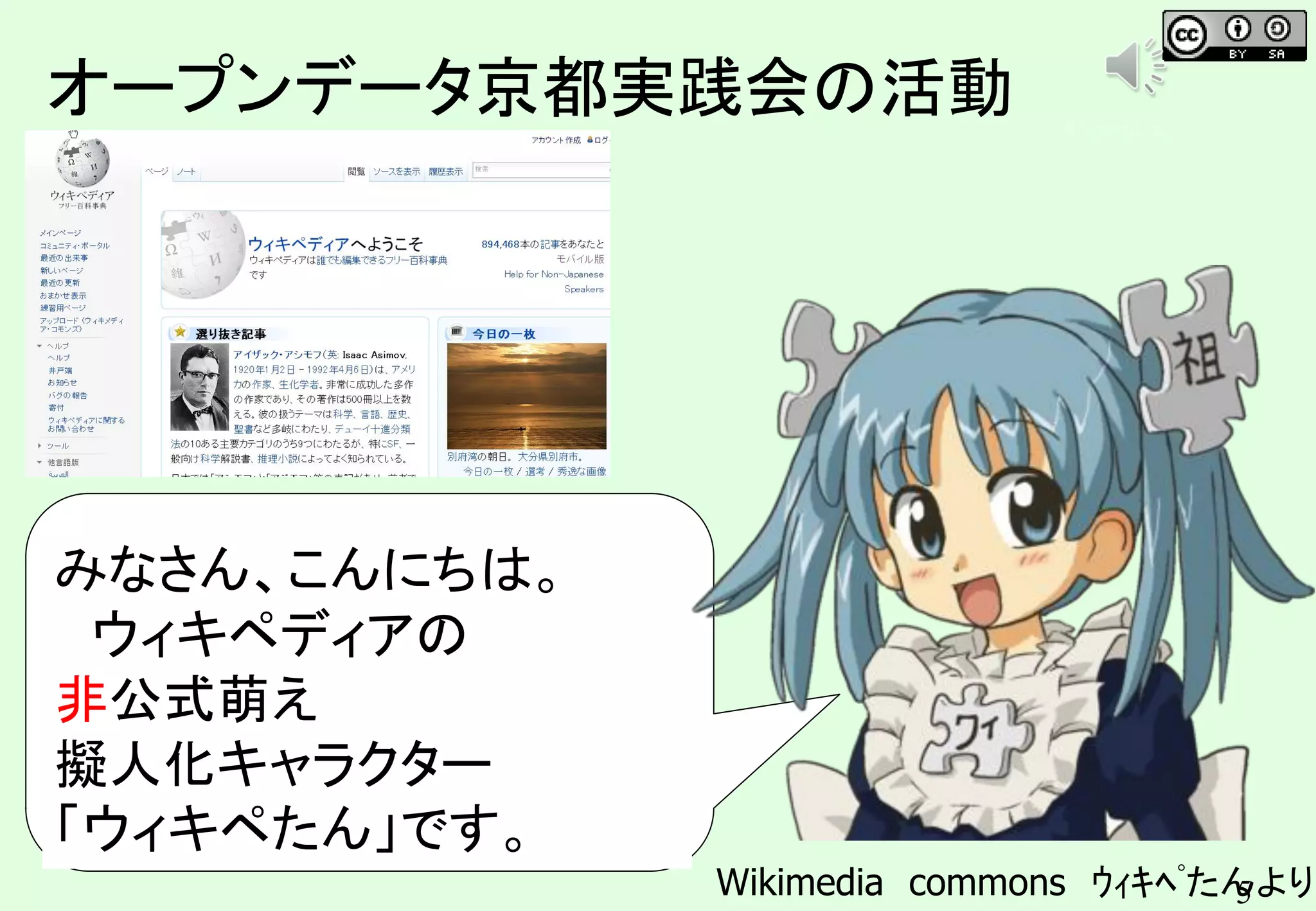 5
オープンデータ京都実践会の活動
みなさん、こんにちは。
ウィキペディアの
非公式萌え
擬人化キャラクター
「ウィキペたん」です。
Wikimedia commons ｳｨｷﾍﾟたんより
キンコンカンコン
 