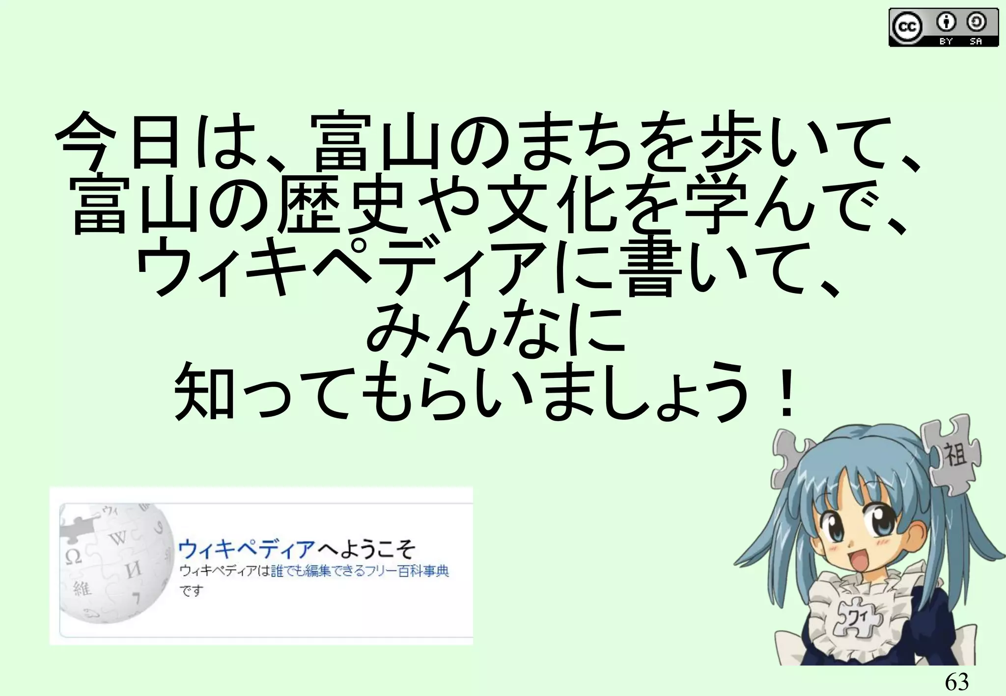 63
今日は、富山のまちを歩いて、
富山の歴史や文化を学んで、
ウィキペディアに書いて、
みんなに
知ってもらいましょう！
 