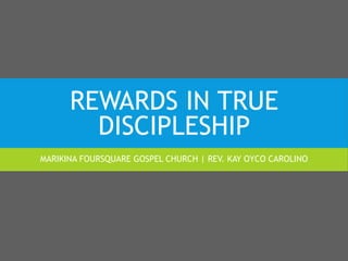 REWARDS IN TRUE
DISCIPLESHIP
MARIKINA FOURSQUARE GOSPEL CHURCH | REV. KAY OYCO CAROLINO
 