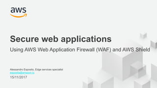 © 2017, Amazon Web Services, Inc. or its Affiliates. All rights reserved.
Alessandro Esposito, Edge services specialist
esposita@amazon.lu
15/11/2017
Secure web applications
Using AWS Web Application Firewall (WAF) and AWS Shield
 