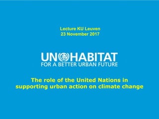 1
Lecture KU Leuven
23 November 2017
The role of the United Nations in
supporting urban action on climate change
 