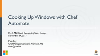 Cooking Up Windows with Chef
Automate
Perth MS Cloud Computing User Group
November 14, 2017
Matt Ray
Chef Manager/Solutions Architect APJ
matt@chef.io
 