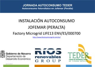 INSTALACIÓN AUTOCONSUMO
JOFEMAR (PERALTA)
Factory Microgrid LIFE13 ENV/ES/000700
http://www.factorymicrogrid.com/es/
COMPROMISO CON EL
EMPLEO
JORNADA AUTOCONSUMO TEDER
Autoconsumo fotovoltaico en Jofemar (Peralta)
14/11/2017 1
 