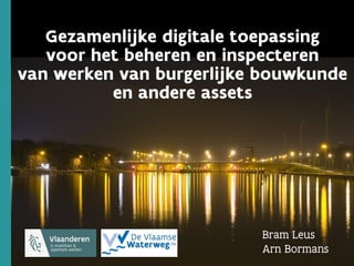 1
1 1
Gezamenlijke digitale toepassing
voor het beheren en inspecteren
van werken van burgerlijke bouwkunde
en andere assets
Bram Leus
Arn Bormans
 