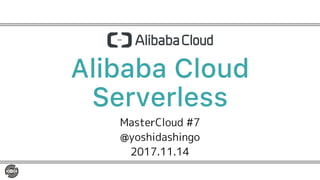 Alibaba Cloud
Serverless
MasterCloud #7
@yoshidashingo
2017.11.14
 