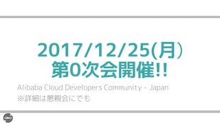 2017/12/25(月)
第0次会開催!!
Alibaba Cloud Developers Community - Japan
※詳細は懇親会にでも
 